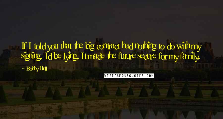 Bobby Hull Quotes: If I told you that the big contract had nothing to do with my signing, Id be lying. It made the future secure for my family.