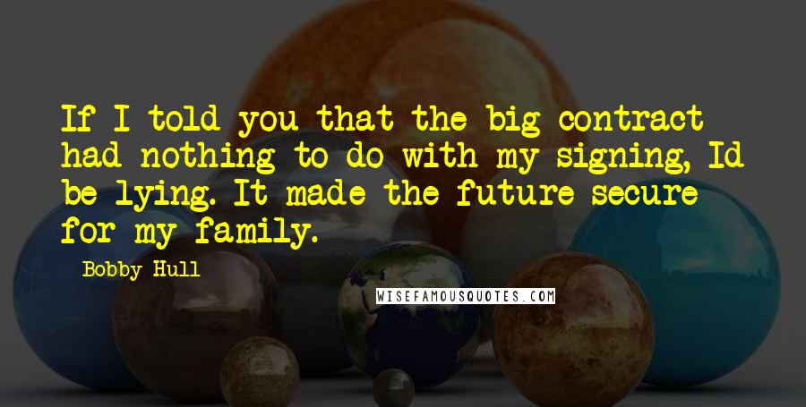 Bobby Hull Quotes: If I told you that the big contract had nothing to do with my signing, Id be lying. It made the future secure for my family.