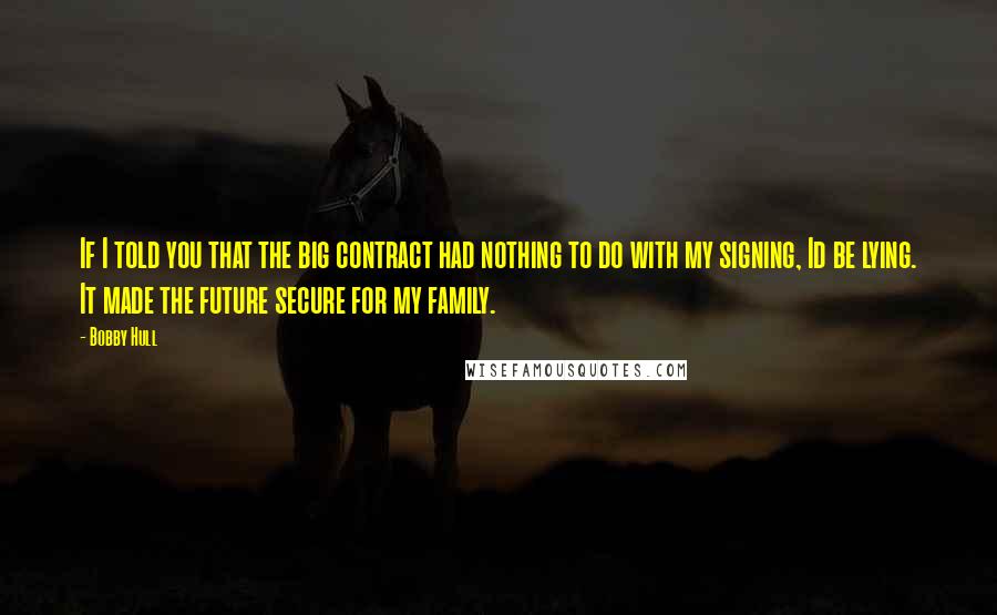 Bobby Hull Quotes: If I told you that the big contract had nothing to do with my signing, Id be lying. It made the future secure for my family.