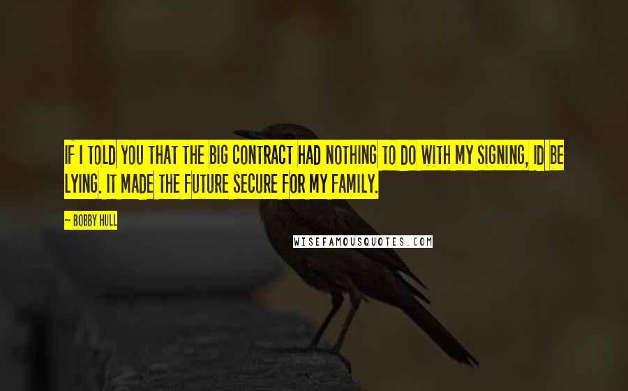 Bobby Hull Quotes: If I told you that the big contract had nothing to do with my signing, Id be lying. It made the future secure for my family.