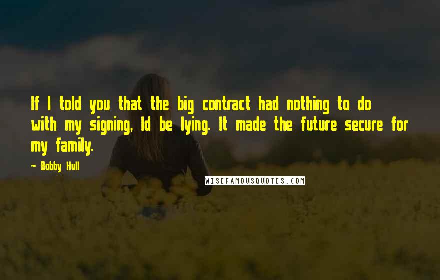 Bobby Hull Quotes: If I told you that the big contract had nothing to do with my signing, Id be lying. It made the future secure for my family.