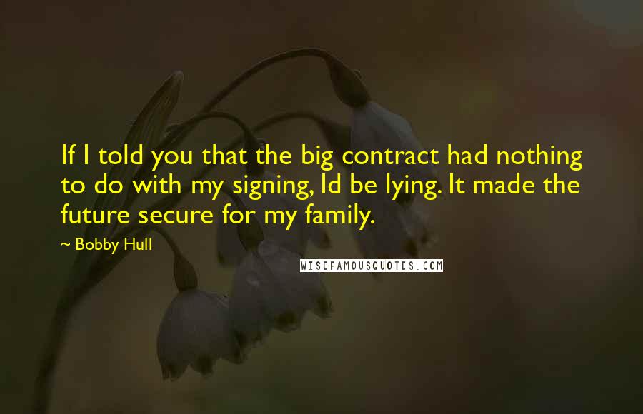 Bobby Hull Quotes: If I told you that the big contract had nothing to do with my signing, Id be lying. It made the future secure for my family.