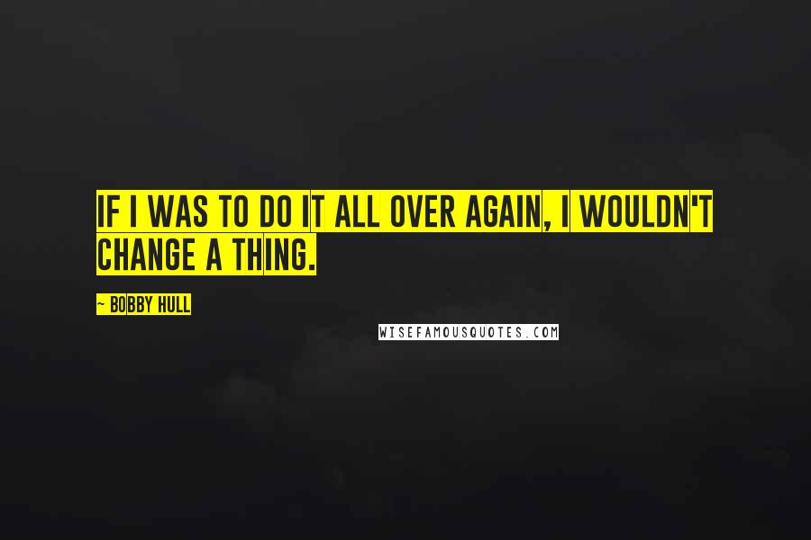 Bobby Hull Quotes: If I was to do it all over again, I wouldn't change a thing.