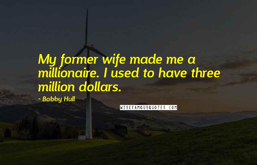 Bobby Hull Quotes: My former wife made me a millionaire. I used to have three million dollars.