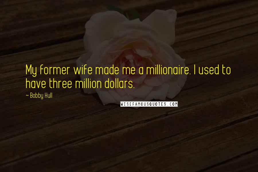 Bobby Hull Quotes: My former wife made me a millionaire. I used to have three million dollars.