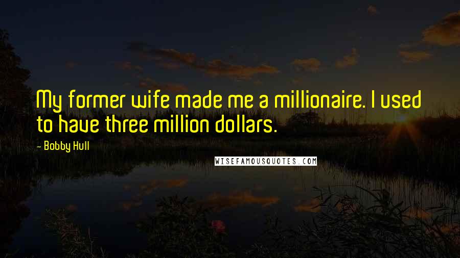 Bobby Hull Quotes: My former wife made me a millionaire. I used to have three million dollars.