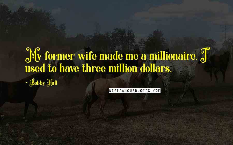 Bobby Hull Quotes: My former wife made me a millionaire. I used to have three million dollars.