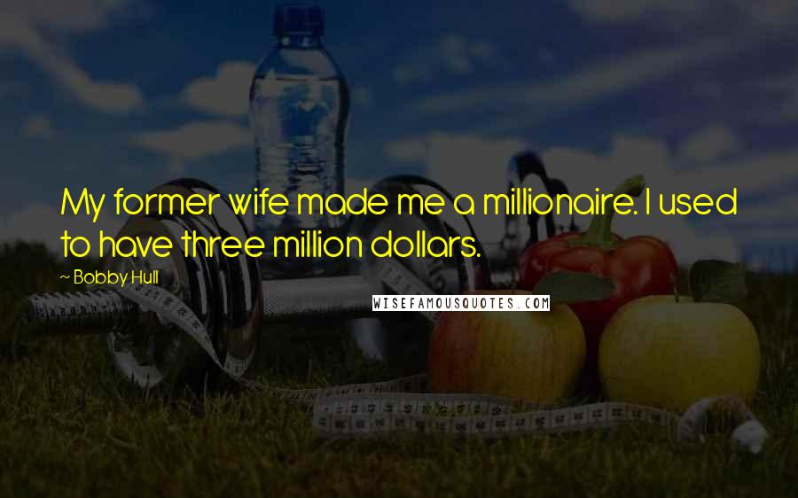 Bobby Hull Quotes: My former wife made me a millionaire. I used to have three million dollars.