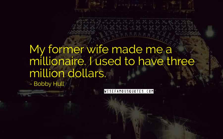 Bobby Hull Quotes: My former wife made me a millionaire. I used to have three million dollars.