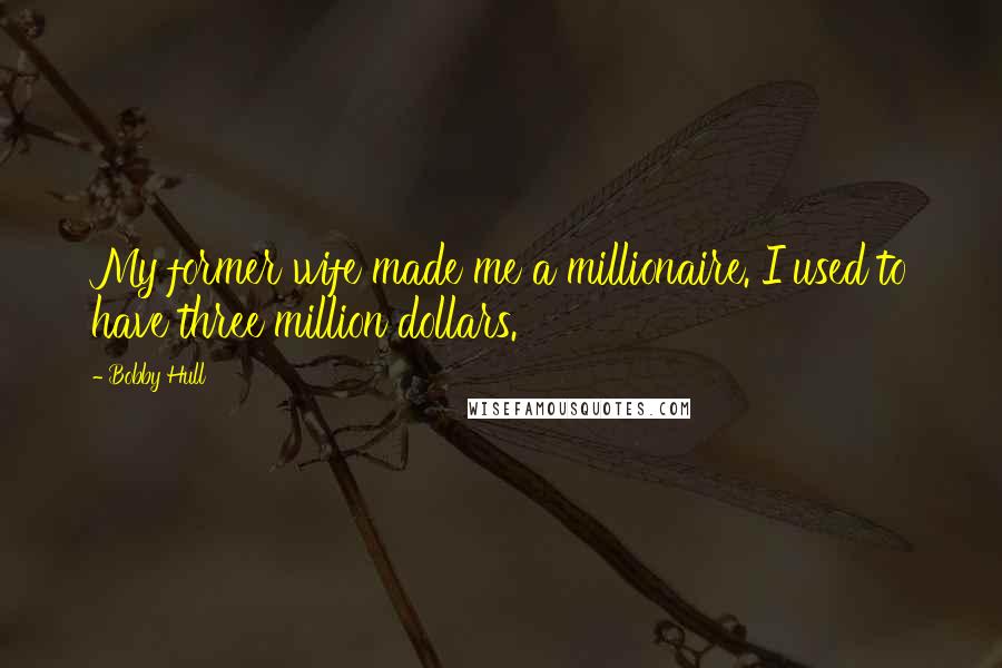 Bobby Hull Quotes: My former wife made me a millionaire. I used to have three million dollars.