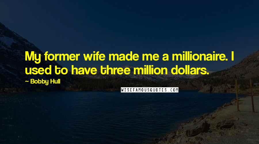 Bobby Hull Quotes: My former wife made me a millionaire. I used to have three million dollars.
