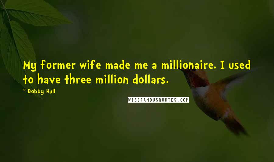 Bobby Hull Quotes: My former wife made me a millionaire. I used to have three million dollars.