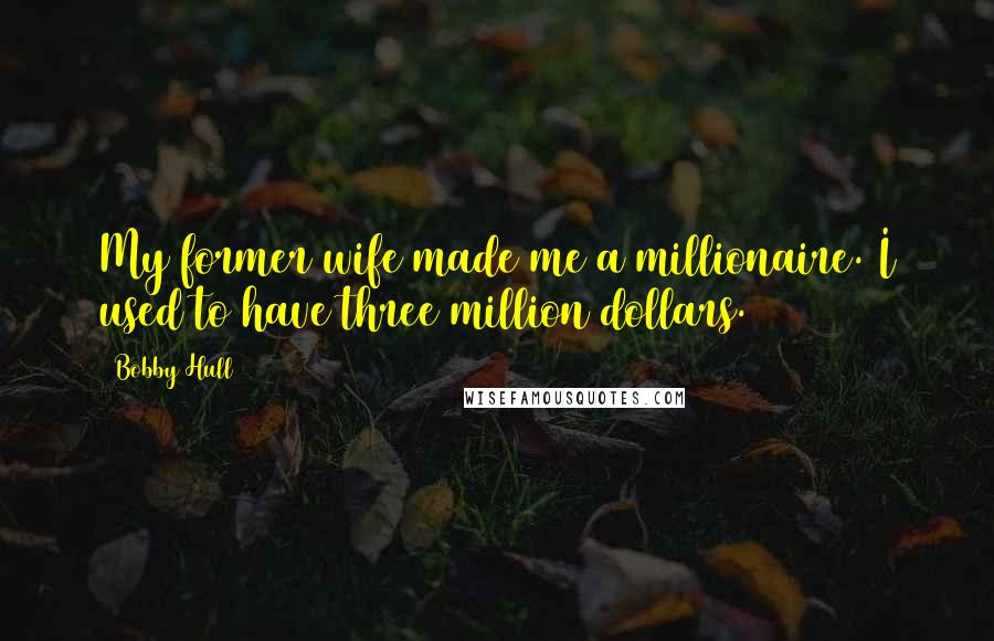 Bobby Hull Quotes: My former wife made me a millionaire. I used to have three million dollars.