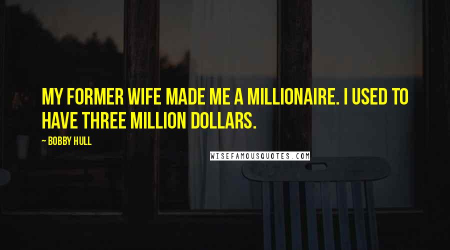 Bobby Hull Quotes: My former wife made me a millionaire. I used to have three million dollars.