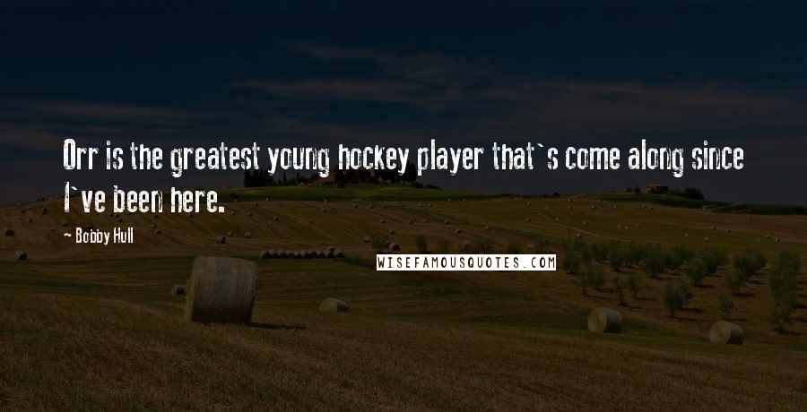 Bobby Hull Quotes: Orr is the greatest young hockey player that's come along since I've been here.