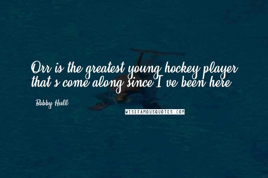 Bobby Hull Quotes: Orr is the greatest young hockey player that's come along since I've been here.