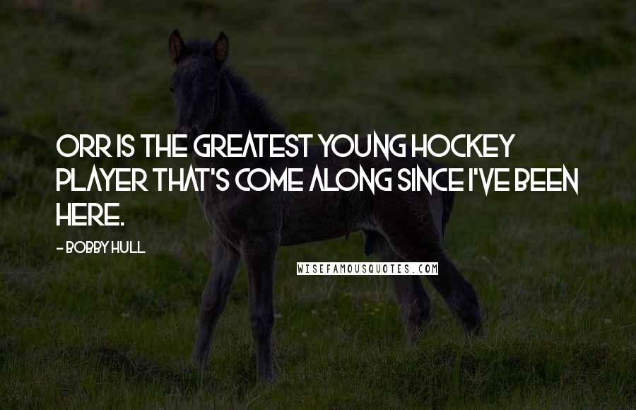 Bobby Hull Quotes: Orr is the greatest young hockey player that's come along since I've been here.