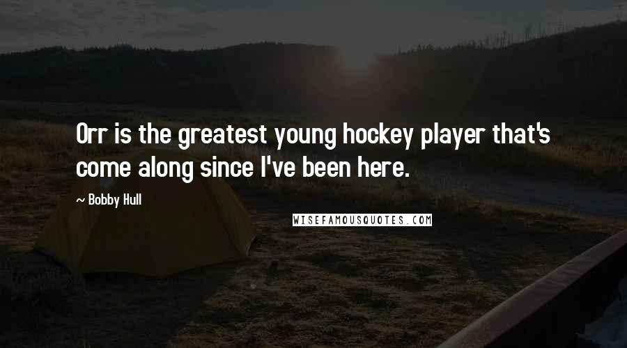 Bobby Hull Quotes: Orr is the greatest young hockey player that's come along since I've been here.