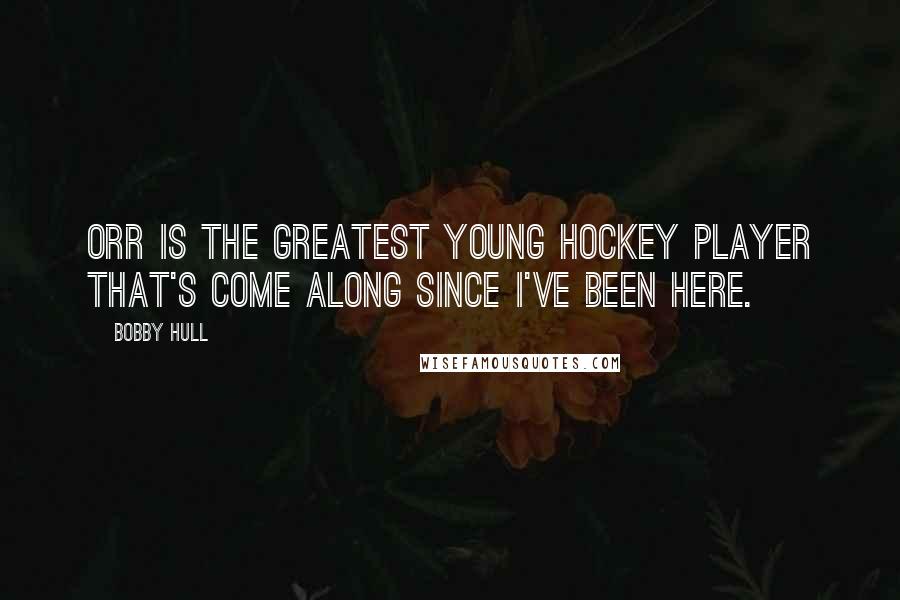 Bobby Hull Quotes: Orr is the greatest young hockey player that's come along since I've been here.