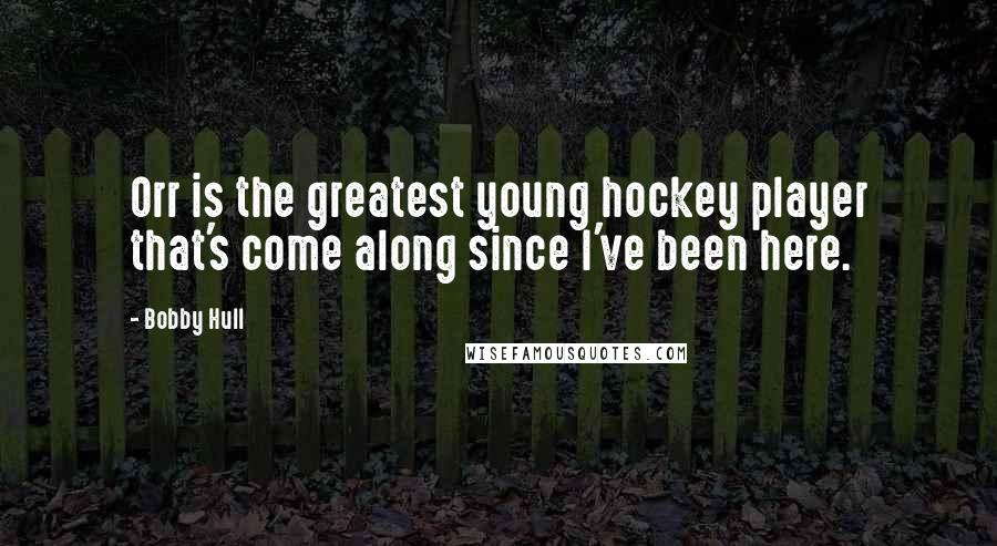 Bobby Hull Quotes: Orr is the greatest young hockey player that's come along since I've been here.