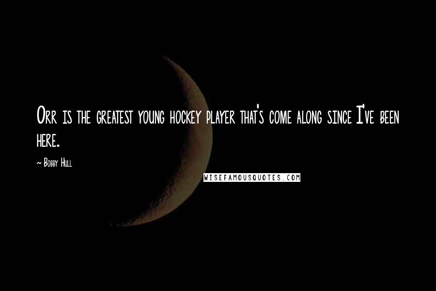 Bobby Hull Quotes: Orr is the greatest young hockey player that's come along since I've been here.