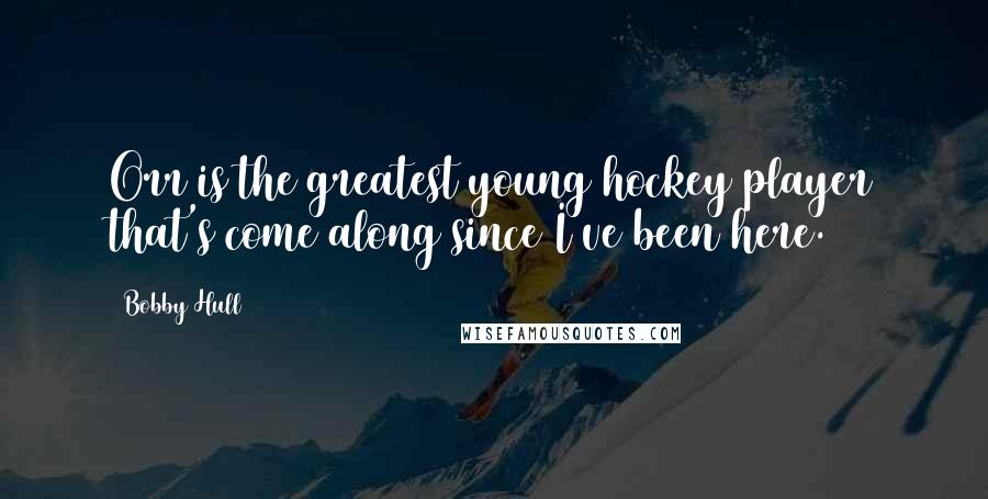 Bobby Hull Quotes: Orr is the greatest young hockey player that's come along since I've been here.