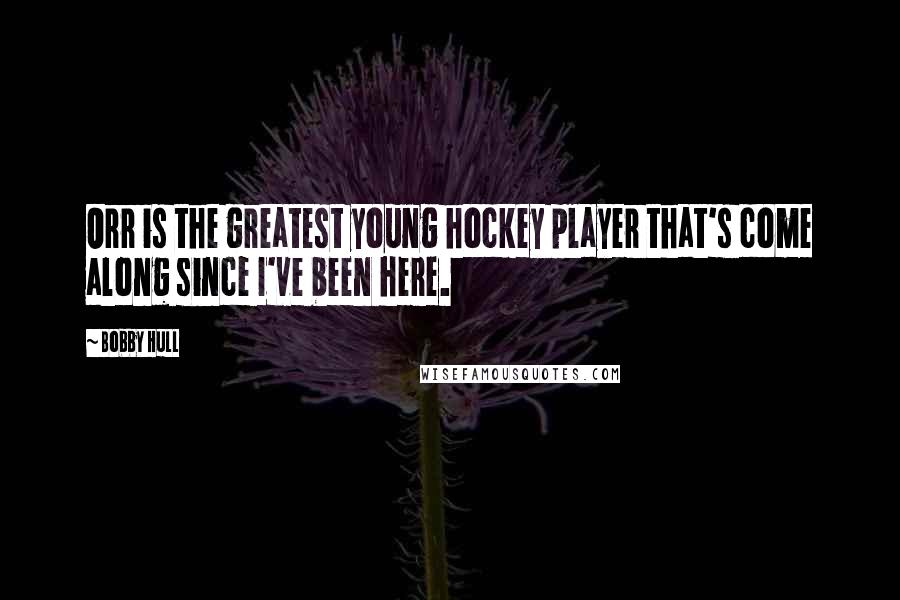 Bobby Hull Quotes: Orr is the greatest young hockey player that's come along since I've been here.
