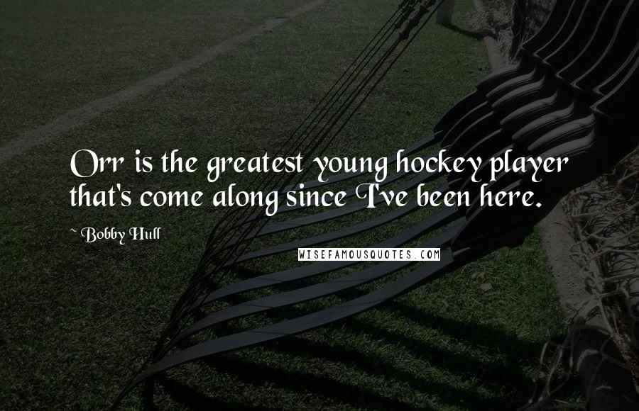 Bobby Hull Quotes: Orr is the greatest young hockey player that's come along since I've been here.