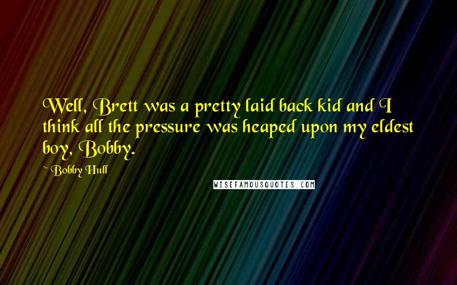 Bobby Hull Quotes: Well, Brett was a pretty laid back kid and I think all the pressure was heaped upon my eldest boy, Bobby.