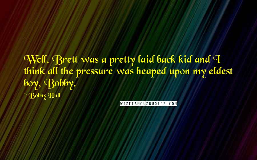 Bobby Hull Quotes: Well, Brett was a pretty laid back kid and I think all the pressure was heaped upon my eldest boy, Bobby.