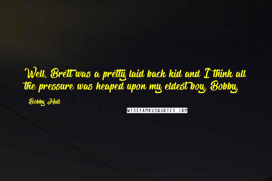 Bobby Hull Quotes: Well, Brett was a pretty laid back kid and I think all the pressure was heaped upon my eldest boy, Bobby.