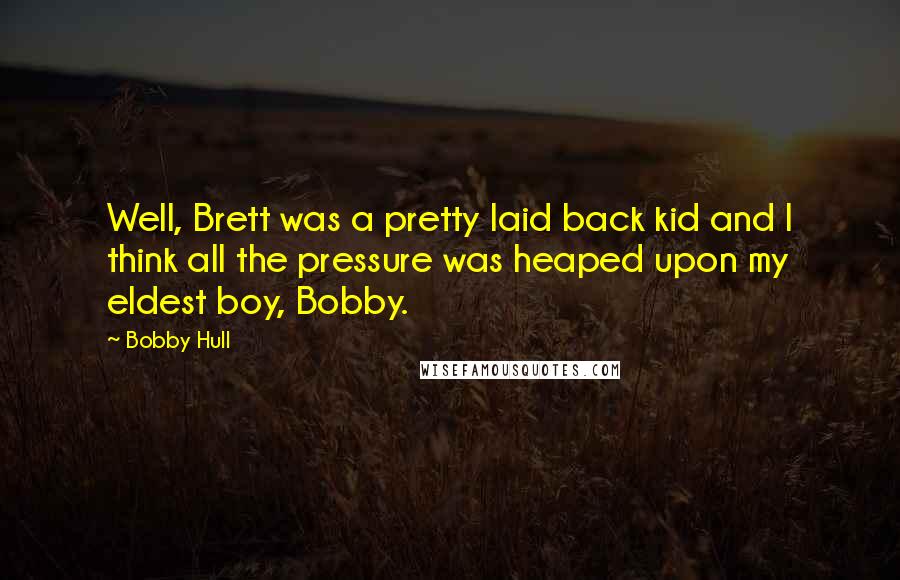 Bobby Hull Quotes: Well, Brett was a pretty laid back kid and I think all the pressure was heaped upon my eldest boy, Bobby.