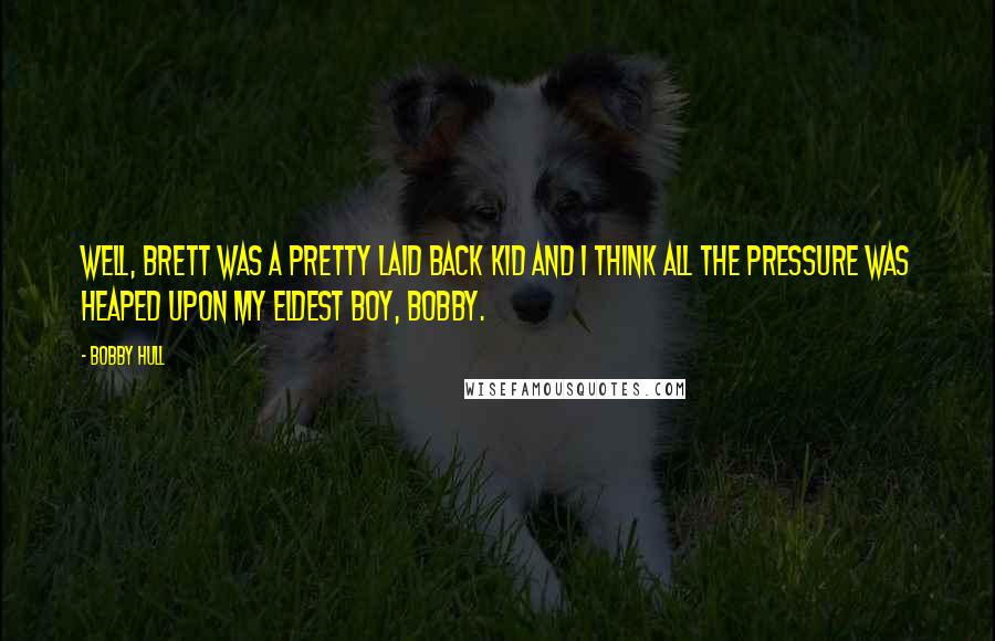 Bobby Hull Quotes: Well, Brett was a pretty laid back kid and I think all the pressure was heaped upon my eldest boy, Bobby.
