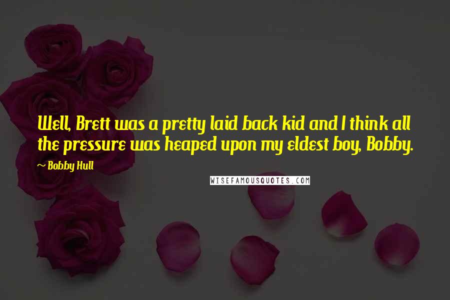 Bobby Hull Quotes: Well, Brett was a pretty laid back kid and I think all the pressure was heaped upon my eldest boy, Bobby.