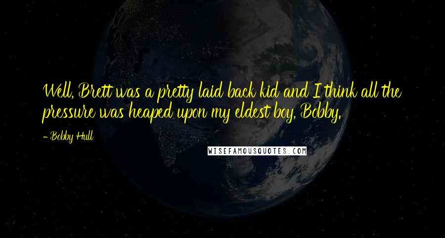 Bobby Hull Quotes: Well, Brett was a pretty laid back kid and I think all the pressure was heaped upon my eldest boy, Bobby.