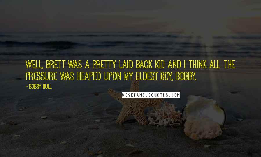 Bobby Hull Quotes: Well, Brett was a pretty laid back kid and I think all the pressure was heaped upon my eldest boy, Bobby.