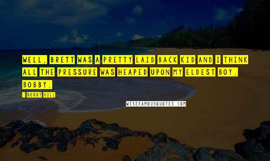 Bobby Hull Quotes: Well, Brett was a pretty laid back kid and I think all the pressure was heaped upon my eldest boy, Bobby.