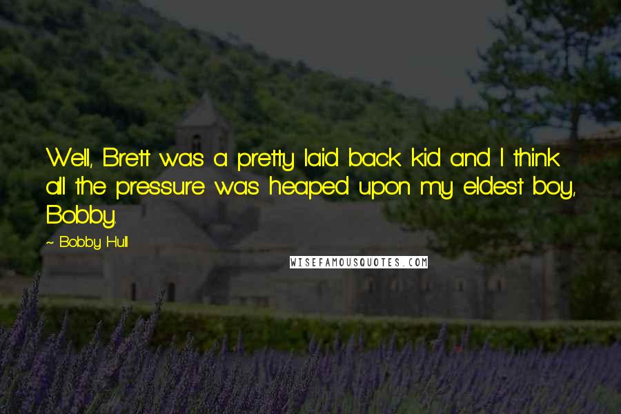 Bobby Hull Quotes: Well, Brett was a pretty laid back kid and I think all the pressure was heaped upon my eldest boy, Bobby.