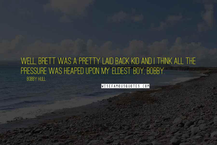 Bobby Hull Quotes: Well, Brett was a pretty laid back kid and I think all the pressure was heaped upon my eldest boy, Bobby.