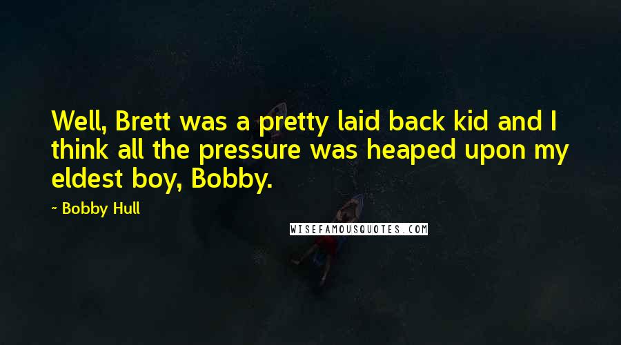 Bobby Hull Quotes: Well, Brett was a pretty laid back kid and I think all the pressure was heaped upon my eldest boy, Bobby.