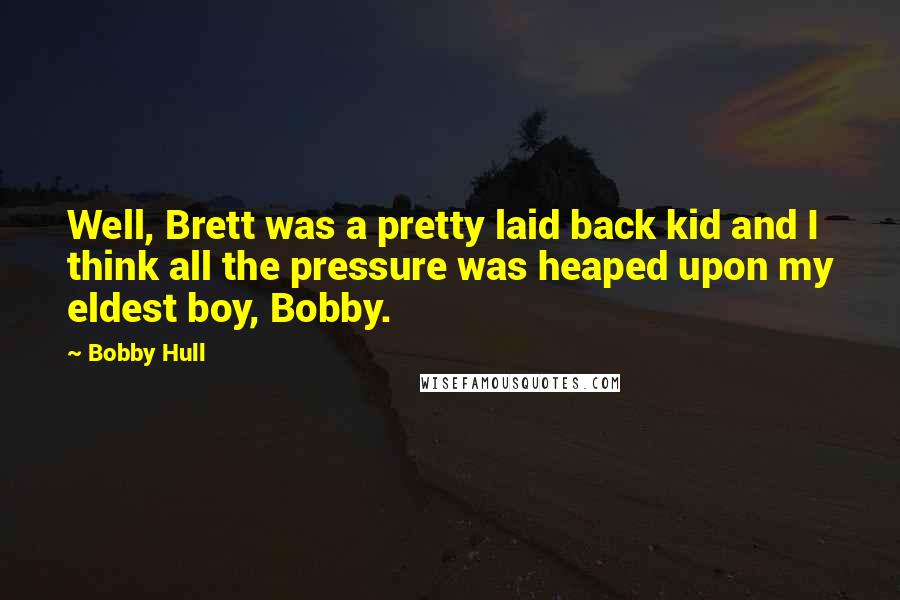 Bobby Hull Quotes: Well, Brett was a pretty laid back kid and I think all the pressure was heaped upon my eldest boy, Bobby.