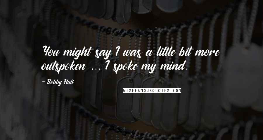 Bobby Hull Quotes: You might say I was a little bit more outspoken ... I spoke my mind.