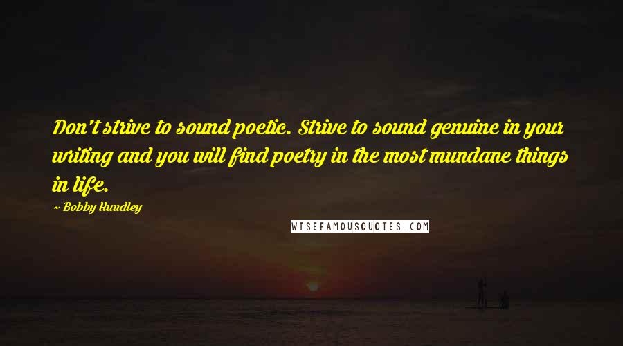 Bobby Hundley Quotes: Don't strive to sound poetic. Strive to sound genuine in your writing and you will find poetry in the most mundane things in life.