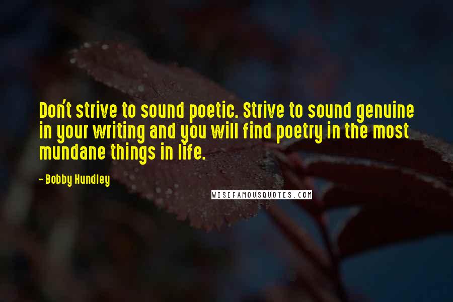 Bobby Hundley Quotes: Don't strive to sound poetic. Strive to sound genuine in your writing and you will find poetry in the most mundane things in life.