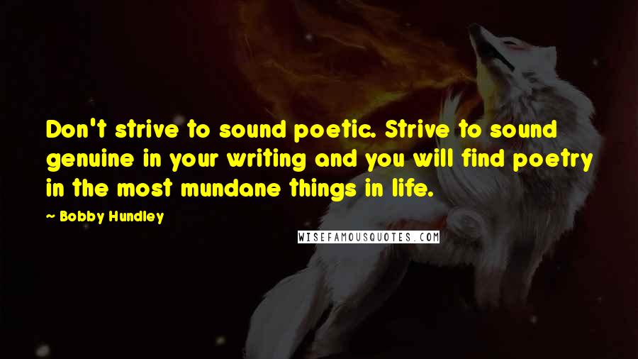 Bobby Hundley Quotes: Don't strive to sound poetic. Strive to sound genuine in your writing and you will find poetry in the most mundane things in life.