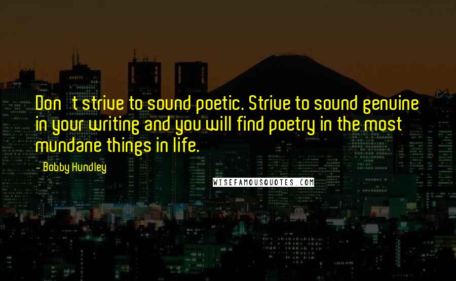 Bobby Hundley Quotes: Don't strive to sound poetic. Strive to sound genuine in your writing and you will find poetry in the most mundane things in life.