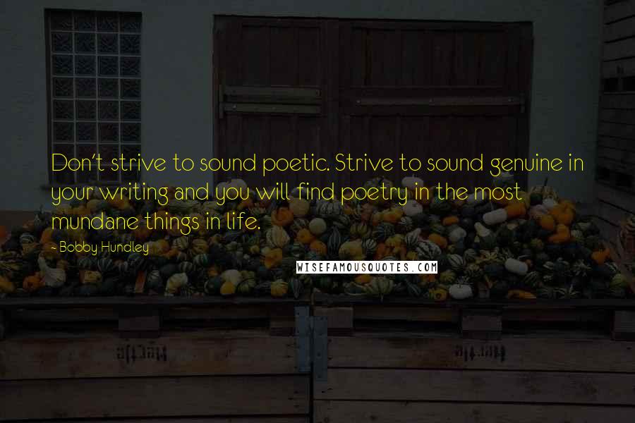 Bobby Hundley Quotes: Don't strive to sound poetic. Strive to sound genuine in your writing and you will find poetry in the most mundane things in life.