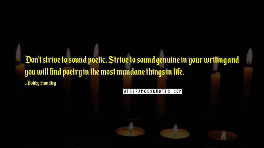 Bobby Hundley Quotes: Don't strive to sound poetic. Strive to sound genuine in your writing and you will find poetry in the most mundane things in life.