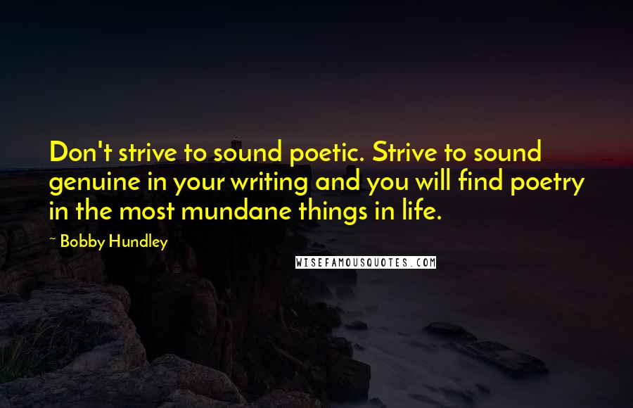 Bobby Hundley Quotes: Don't strive to sound poetic. Strive to sound genuine in your writing and you will find poetry in the most mundane things in life.