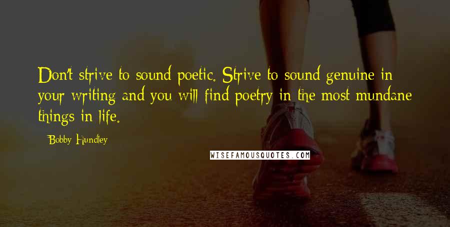 Bobby Hundley Quotes: Don't strive to sound poetic. Strive to sound genuine in your writing and you will find poetry in the most mundane things in life.